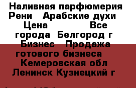 Наливная парфюмерия Рени . Арабские духи › Цена ­ 28 000 - Все города, Белгород г. Бизнес » Продажа готового бизнеса   . Кемеровская обл.,Ленинск-Кузнецкий г.